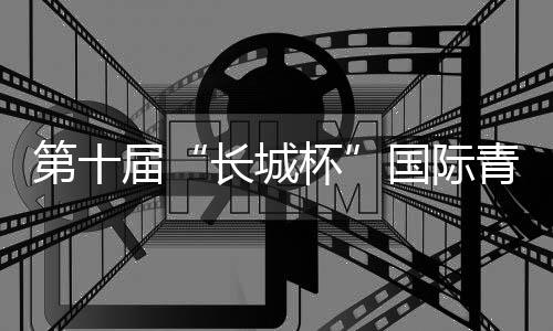 第十届“长城杯”国际青少年邀请赛：绿茵聚友助推交流互鉴