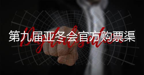 第九届亚冬会官方购票渠道公布 购票实行实名制