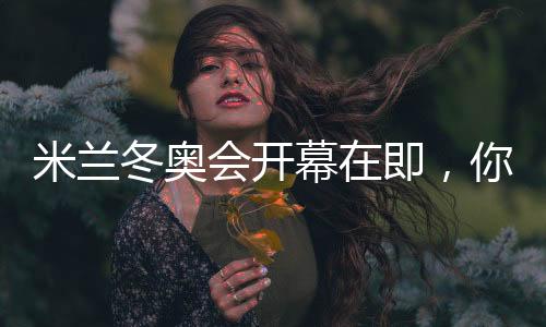米兰冬奥会开幕在即，你可还记得四年前的北京？