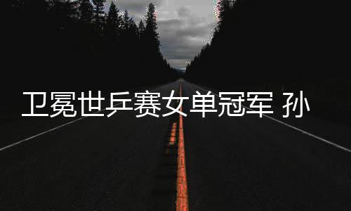 卫冕世乒赛女单冠军 孙颖莎：我和曼昱都是胜利者
