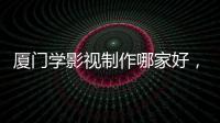 厦门学影视制作哪家好，厦门学影视制作培训多少钱
