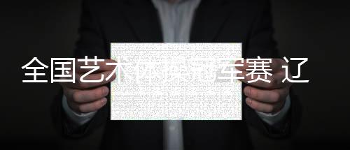 全国艺术体操冠军赛 辽宁队收获集体全能金牌