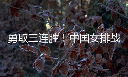 勇取三连胜！中国女排战胜多米尼加女排夺得小组第一