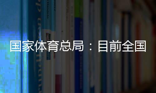国家体育总局：目前全国有跨越3万家青少年体育培训机构