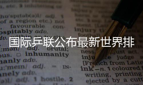 国际乒联公布最新世界排名 樊振东孙颖莎继续位居男女单榜首