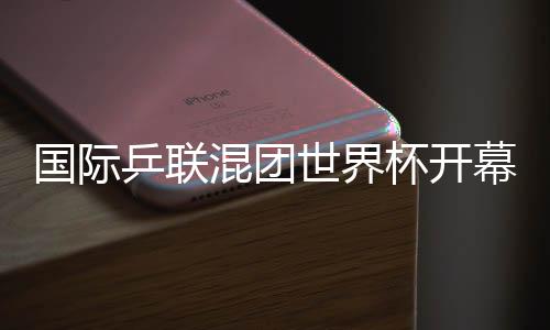 国际乒联混团世界杯开幕 孙颖莎代表运动员宣誓