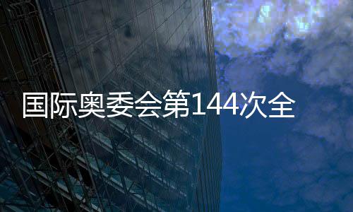 国际奥委会第144次全会在希腊古奥林匹亚开幕