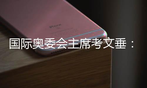 国际奥委会主席考文垂：真切感受到顶尖的中国科技水平