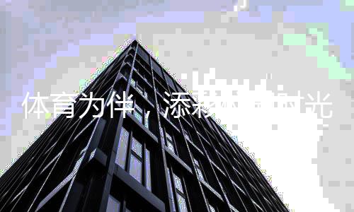 体育为伴，添彩校园时光 ——关注青少年体育②