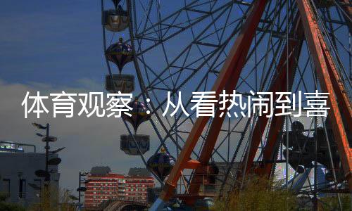 体育观察：从看热闹到喜欢看，赛事经济何以持续升温？