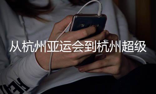从杭州亚运会到杭州超等杯：以志愿之窗 见证中国青春力量