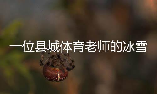 一位县城体育老师的冰雪梦：送我的学生走上“十四冬”的舞台