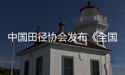 中国田径协会发布《全国田径赛事赛风赛纪管理实施细则》