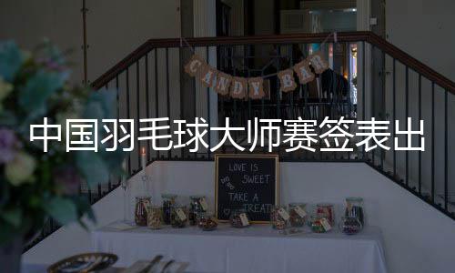 中国羽毛球大师赛签表出炉 石宇奇李诗沣或提前相遇
