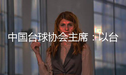 中国台球协会主席：以台球为载体促中外文化交融