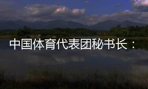 中国体育代表团秘书长：预计中国金牌、奖牌数将平稳增长
