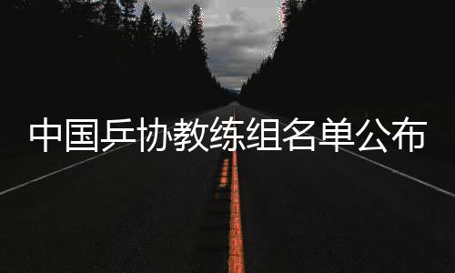 中国乒协教练组名单公布：拟聘秦志戬为总教练、肖战为副总教练