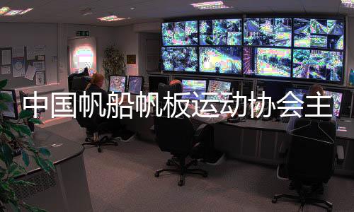 中国帆船帆板运动协会主席：通过帆船让青少年走进海洋