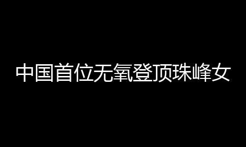 中国首位无氧登顶珠峰女性：为登山“时刻准备着”