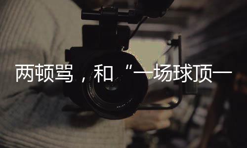 两顿骂，和“一场球顶一个月训练”的“准绝杀”