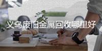 义乌废旧金属回收哪里好