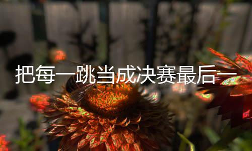 把每一跳当成决赛最后一跳 刘梦婷世界杯摘金