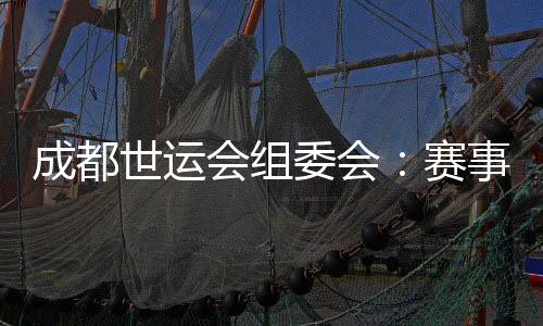成都世运会组委会：赛事各项筹办工作正在扎实推进