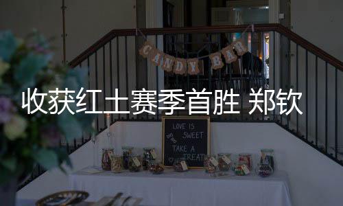 收获红土赛季首胜 郑钦文：一步一个脚印，下一轮见