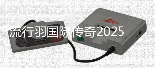 流行羽国际传奇2025新征程在蓉发布