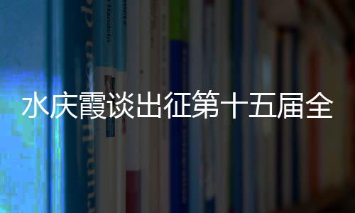 水庆霞谈出征第十五届全国运动会：竞争激烈，压力很大