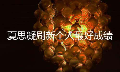 夏思凝刷新个人最好成绩夺冠：我很要强 还可以更好