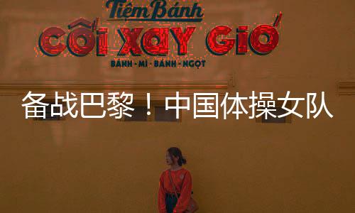 备战巴黎！中国体操女队举行奥运选拔赛前最后一次合练