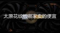 太原花纹板哪家卖的便宜