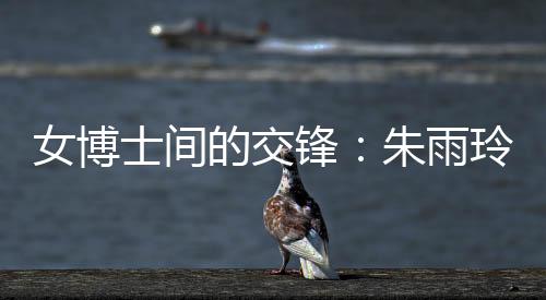 女博士间的交锋：朱雨玲称自己可以在学术上帮助陈幸同