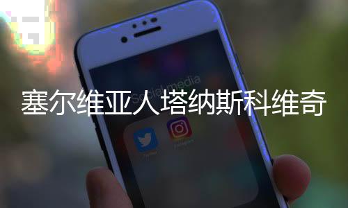 塞尔维亚人塔纳斯科维奇当选国际中体联主席