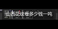 山西花纹卷多少钱一吨