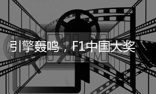 引擎轰鸣，F1中国大奖赛以“速度经济”激活“城市脉动”