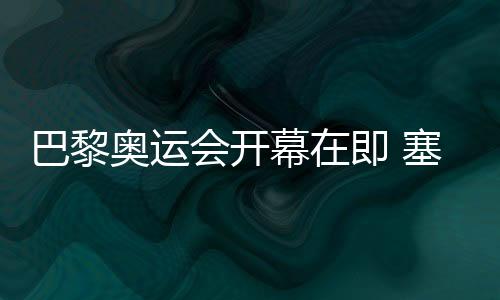 巴黎奥运会开幕在即 塞纳河畔安装临时看台