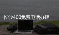 长沙400免费电话办理流程