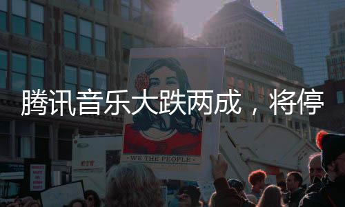 腾讯音乐大跌两成,将停止披露季度用户数