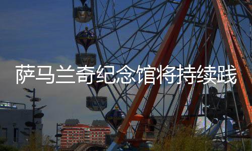 萨马兰奇纪念馆将持续践行绿色奥运 传递奥林匹克精神