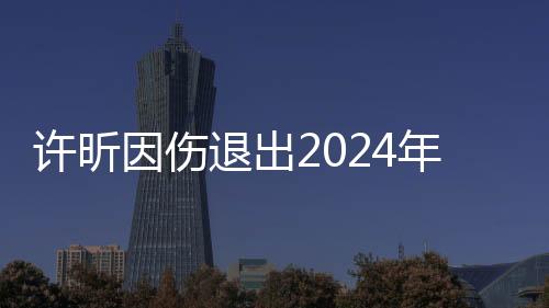许昕因伤退出2024年全国乒乓球锦标赛男子单打比赛