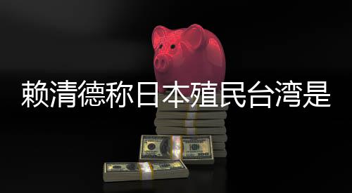 赖清德称日本殖民台湾是为推动“东亚共荣圈”，外交部：决不允许任何人为侵略翻案