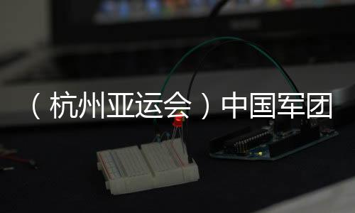 (杭州亚运会)中国军团星光璀璨:名将云集 新人亮眼
