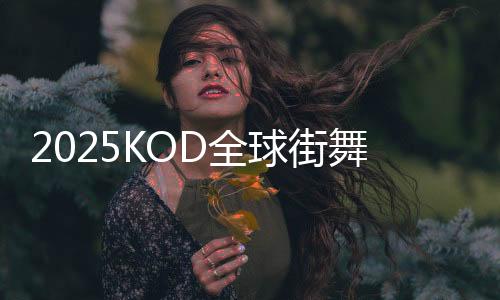 2025KOD全球街舞大赛落幕 街舞成为国际对话语言