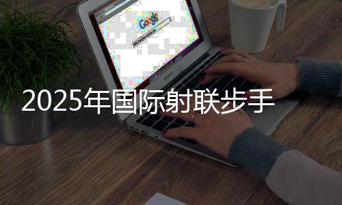 2025年国际射联步手枪项目国际级裁判员培训班在蓉开班