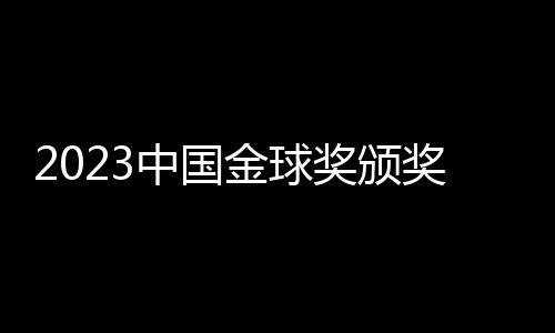 2023中国金球奖颁奖：武磊再捧金球 于根伟当选金帅